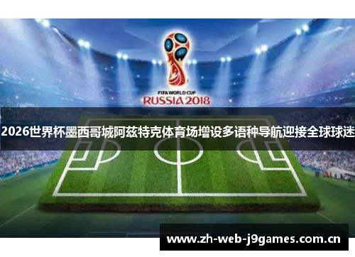 2026世界杯墨西哥城阿兹特克体育场增设多语种导航迎接全球球迷 2026世界杯墨西哥城阿兹特克体育场增设多语种导航迎接全球球迷