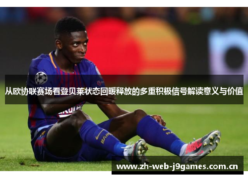 从欧协联赛场看登贝莱状态回暖释放的多重积极信号解读意义与价值