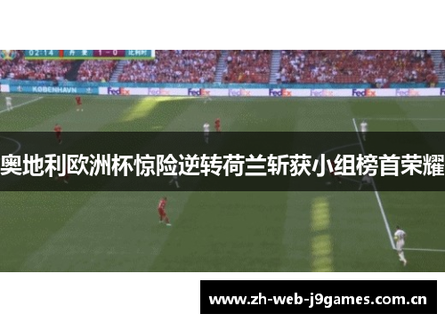 奥地利欧洲杯惊险逆转荷兰斩获小组榜首荣耀