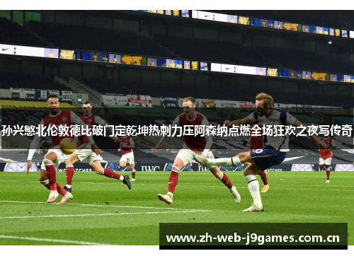 孙兴慜北伦敦德比破门定乾坤热刺力压阿森纳点燃全场狂欢之夜写传奇
