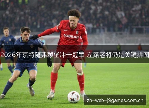 2026年京特随弗赖堡冲击冠军 左路老将仍是关键拼图 2026年京特随弗赖堡冲击冠军 左路老将仍是关键拼图